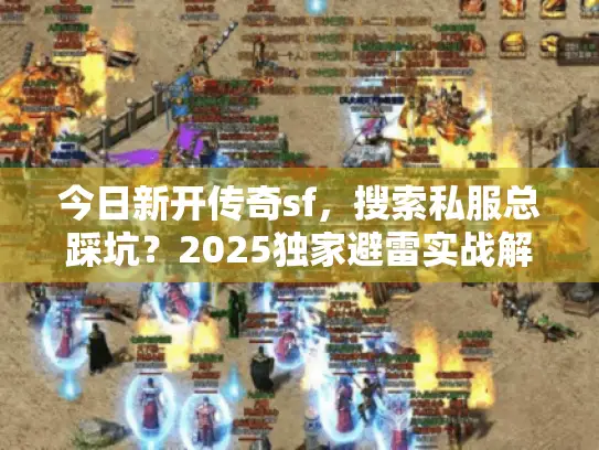 今日新开传奇sf,搜索私服总踩坑?2025独家避雷实战解析 今日新开传奇sf,搜索私服总踩坑?2025独家避雷实战解析