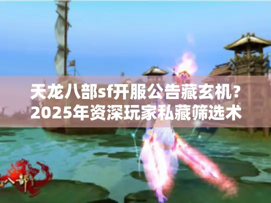 天龙八部sf开服公告藏玄机？2025年资深玩家私藏筛选术