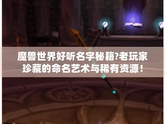 魔兽世界好听名字秘籍?老玩家珍藏的命名艺术与稀有资源! 魔兽世界好听名字秘籍?老玩家珍藏的命名艺术与稀有资源!