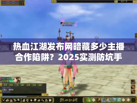 热血江湖发布网暗藏多少主播合作陷阱？2025实测防坑手册