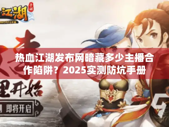 热血江湖发布网暗藏多少主播合作陷阱？2025实测防坑手册