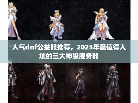 人气dnf公益服推荐，2025年最值得入坑的三大神级服务器