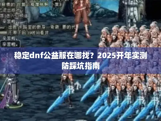 稳定dnf公益服在哪找？2025开年实测防踩坑指南