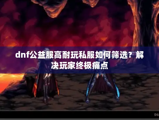 dnf公益服高耐玩私服如何筛选?解决玩家终极痛点 dnf公益服高耐玩私服如何筛选?解决玩家终极痛点