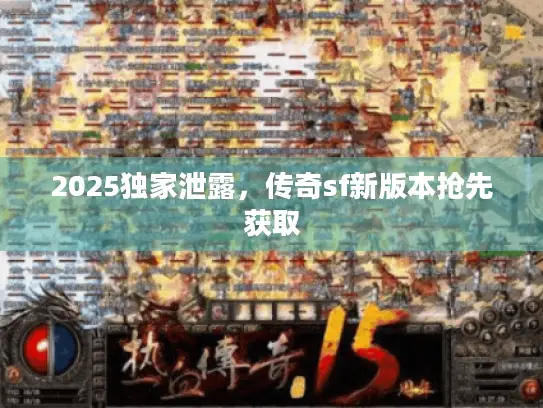 2025独家泄露，传奇sf新版本抢先获取
