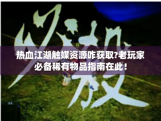 热血江湖触媒资源咋获取?老玩家必备稀有物品指南在此！