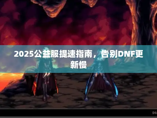 2025公益服提速指南,告别DNF更新慢 2025公益服提速指南,告别DNF更新慢