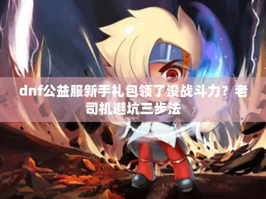 dnf公益服新手礼包领了没战斗力？老司机避坑三步法