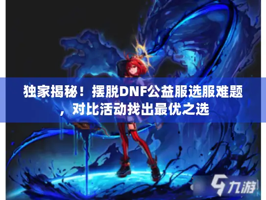 独家揭秘！摆脱DNF公益服选服难题，对比活动找出最优之选