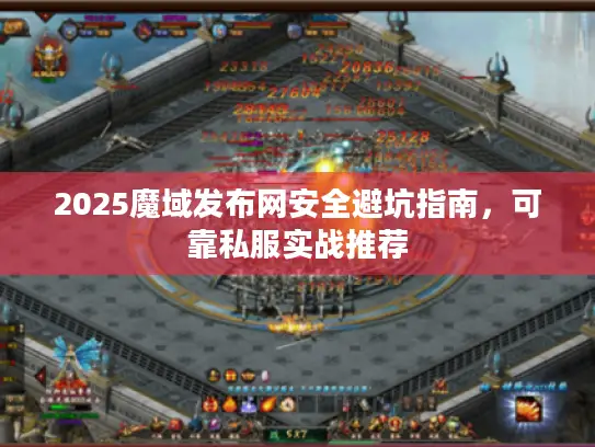 2025魔域发布网安全避坑指南,可靠私服实战推荐 2025魔域发布网安全避坑指南,可靠私服实战推荐