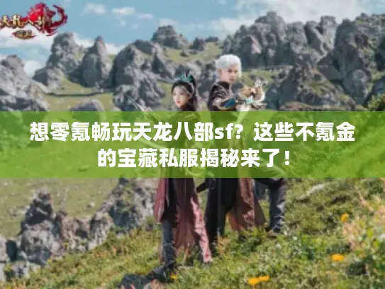 想零氪畅玩天龙八部sf？这些不氪金的宝藏私服揭秘来了！