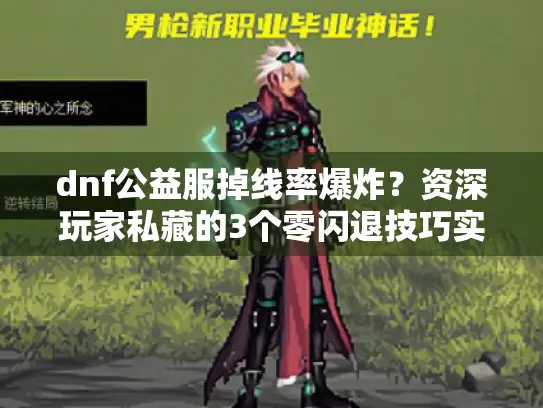 dnf公益服掉线率爆炸？资深玩家私藏的3个零闪退技巧实测有效
