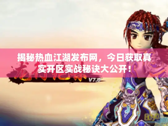 揭秘热血江湖发布网，今日获取真实开区实战秘诀大公开！