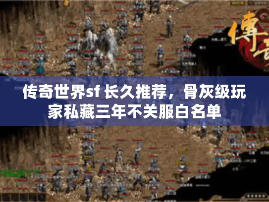 传奇世界sf 长久推荐,骨灰级玩家私藏三年不关服白名单 传奇世界sf 长久推荐,骨灰级玩家私藏三年不关服白名单