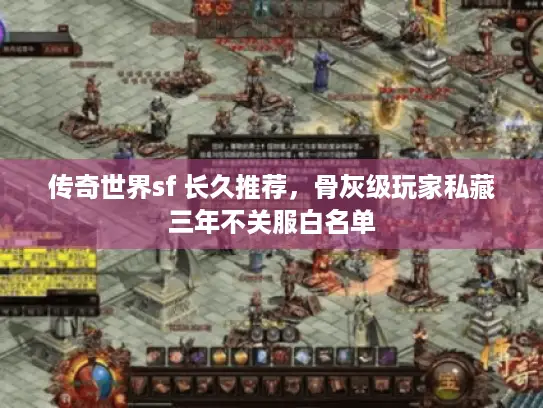 传奇世界sf 长久推荐,骨灰级玩家私藏三年不关服白名单 传奇世界sf 长久推荐,骨灰级玩家私藏三年不关服白名单