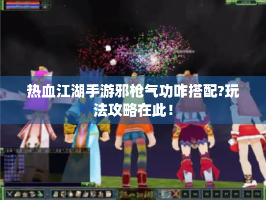 热血江湖手游邪枪气功咋搭配?玩法攻略在此! 热血江湖手游邪枪气功咋搭配?玩法攻略在此!