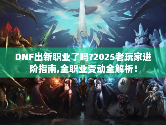 DNF出新职业了吗?2025老玩家进阶指南,全职业变动全解析! DNF出新职业了吗?2025老玩家进阶指南,全职业变动全解析!