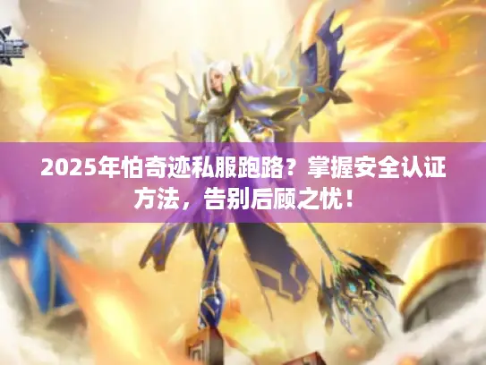 2025年怕奇迹私服跑路？掌握安全认证方法，告别后顾之忧！