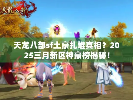 天龙八部sf土豪扎堆真相?2025三月新区神豪榜揭秘! 天龙八部sf土豪扎堆真相?2025三月新区神豪榜揭秘!