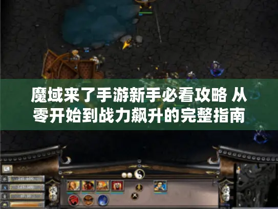 魔域来了手游新手必看攻略 从零开始到战力飙升的完整指南