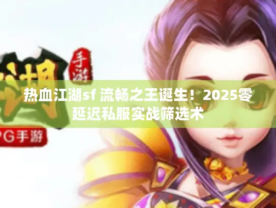 热血江湖sf 流畅之王诞生！2025零延迟私服实战筛选术