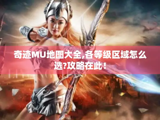 奇迹MU地图大全,各等级区域怎么选?攻略在此! 奇迹MU地图大全,各等级区域怎么选?攻略在此!