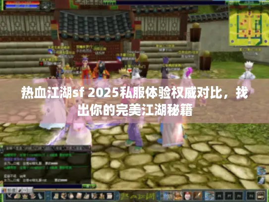 热血江湖sf 2025私服体验权威对比，找出你的完美江湖秘籍