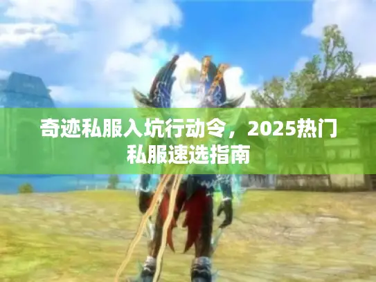 奇迹私服入坑行动令,2025热门私服速选指南 奇迹私服入坑行动令,2025热门私服速选指南