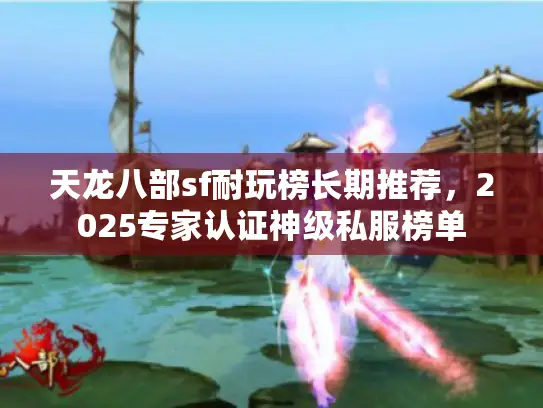 天龙八部sf耐玩榜长期推荐,2025专家认证神级私服榜单 天龙八部sf耐玩榜长期推荐,2025专家认证神级私服榜单