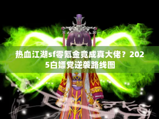 热血江湖sf零氪金竟成真大佬？2025白嫖党逆袭路线图