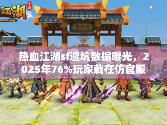 热血江湖sf避坑数据曝光，2025年76%玩家栽在仿官服