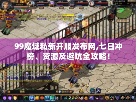 99魔域私新开服发布网,七日冲榜、资源及避坑全攻略！