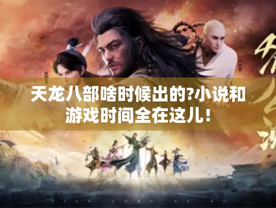 天龙八部啥时候出的?小说和游戏时间全在这儿！