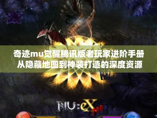 奇迹mu觉醒腾讯版老玩家进阶手册 从隐藏地图到神装打造的深度资源攻略
