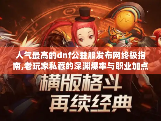 人气最高的dnf公益服发布网终极指南,老玩家私藏的深渊爆率与职业加点方案