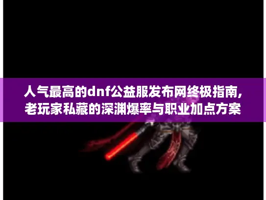 人气最高的dnf公益服发布网终极指南,老玩家私藏的深渊爆率与职业加点方案