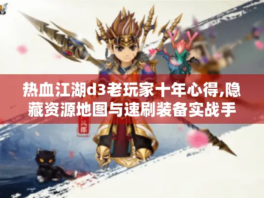 热血江湖d3老玩家十年心得,隐藏资源地图与速刷装备实战手册