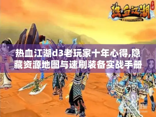热血江湖d3老玩家十年心得,隐藏资源地图与速刷装备实战手册