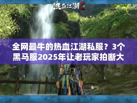 全网最牛的热血江湖私服？3个黑马服2025年让老玩家拍断大腿！
