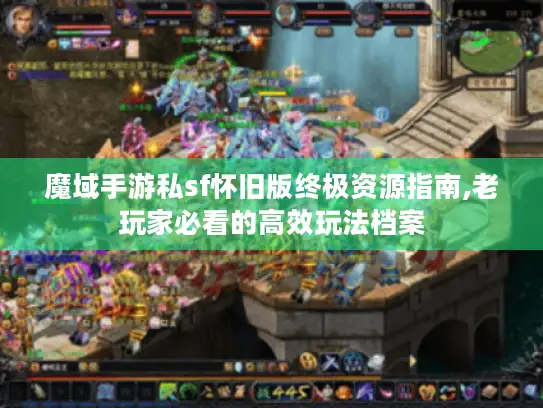 魔域手游私sf怀旧版终极资源指南,老玩家必看的高效玩法档案