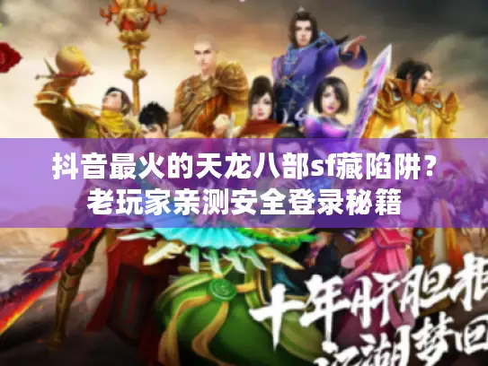 抖音最火的天龙八部sf藏陷阱？老玩家亲测安全登录秘籍