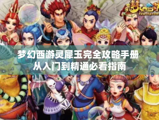 梦幻西游灵犀玉完全攻略手册 从入门到精通必看指南 梦幻西游灵犀玉完全攻略手册 从入门到精通必看指南