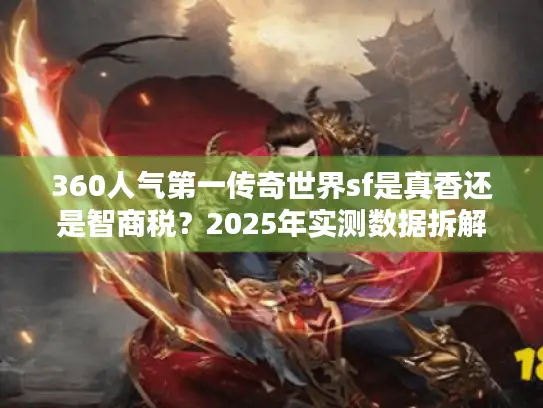 360人气第一传奇世界sf是真香还是智商税？2025年实测数据拆解