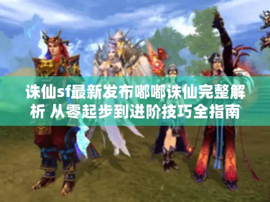 诛仙sf最新发布嘟嘟诛仙完整解析 从零起步到进阶技巧全指南