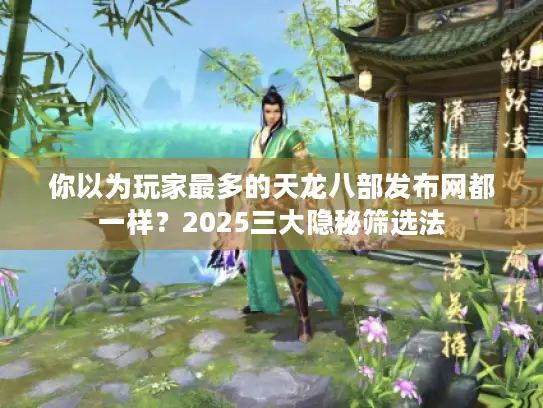 你以为玩家最多的天龙八部发布网都一样?2025三大隐秘筛选法 你以为玩家最多的天龙八部发布网都一样?2025三大隐秘筛选法