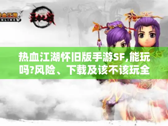 热血江湖怀旧版手游SF,能玩吗?风险、下载及该不该玩全解析！