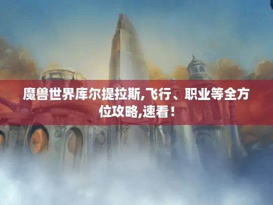魔兽世界库尔提拉斯,飞行、职业等全方位攻略,速看！