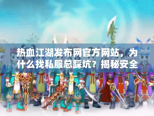 热血江湖发布网官方网站，为什么找私服总踩坑？揭秘安全入口秘诀