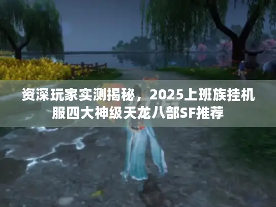 资深玩家实测揭秘，2025上班族挂机服四大神级天龙八部SF推荐