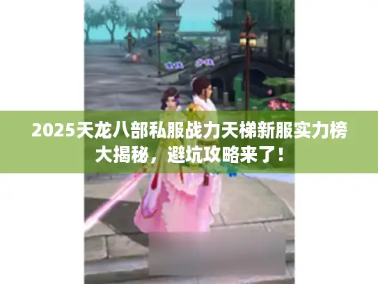 2025天龙八部私服战力天梯新服实力榜大揭秘，避坑攻略来了！